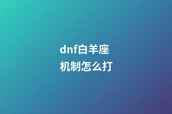 dnf白羊座机制怎么打-第1张-星座运势-玄机派