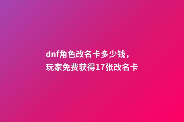 dnf角色改名卡多少钱，玩家免费获得17张改名卡-第1张-观点-玄机派