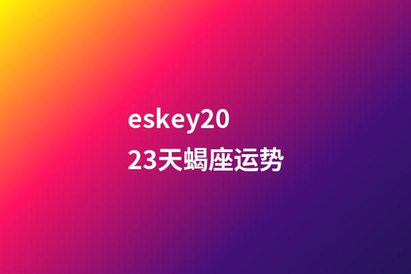 eskey2023天蝎座运势-第1张-星座运势-玄机派