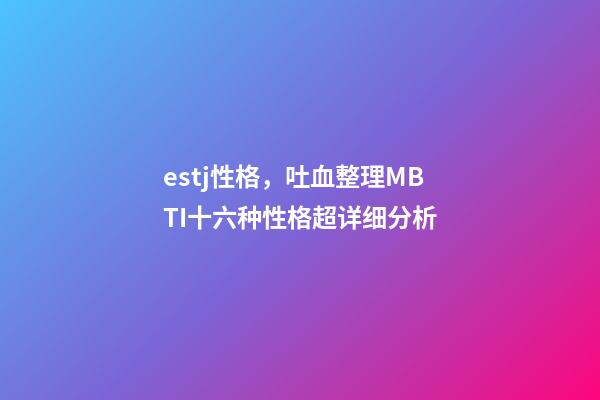 estj性格，吐血整理MBTI十六种性格超详细分析-第1张-观点-玄机派