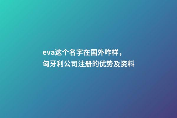 eva这个名字在国外咋样，匈牙利公司注册的优势及资料-第1张-观点-玄机派