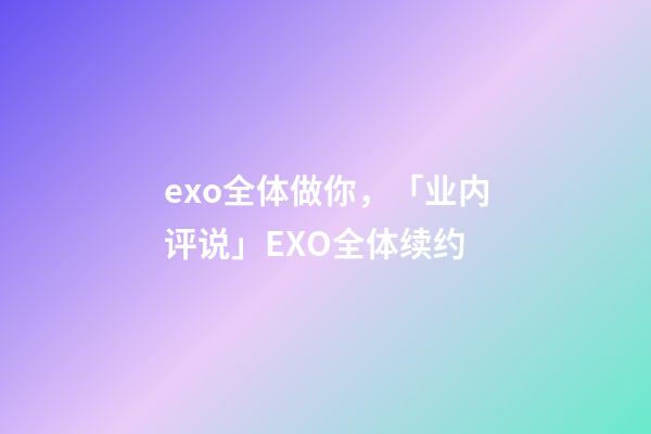 exo全体做你，「业内评说」EXO全体续约-第1张-观点-玄机派