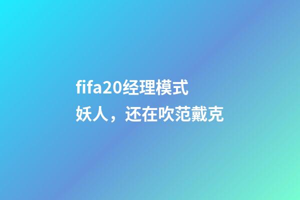 fifa20经理模式妖人，还在吹范戴克-第1张-观点-玄机派