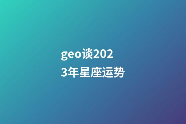 geo谈2023年星座运势-第1张-星座运势-玄机派