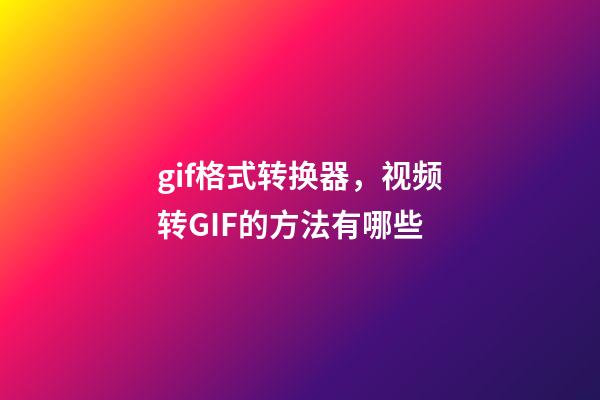 gif格式转换器，视频转GIF的方法有哪些-第1张-观点-玄机派