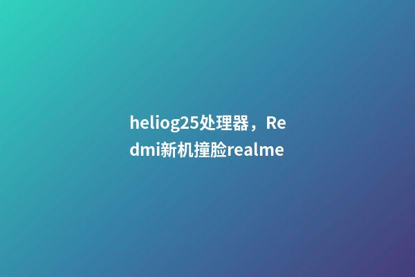 heliog25处理器，Redmi新机撞脸realme-第1张-观点-玄机派