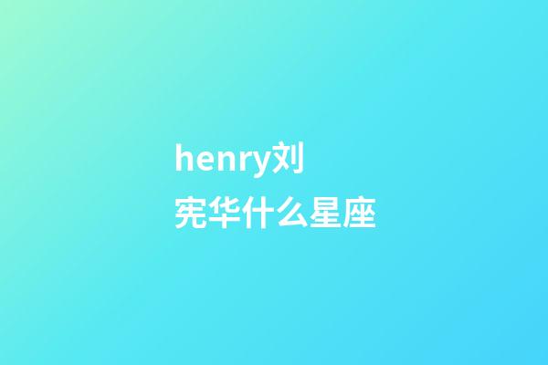 henry刘宪华什么星座-第1张-星座运势-玄机派