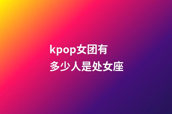 kpop女团有多少人是处女座-第1张-星座运势-玄机派