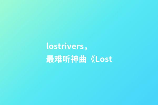 lostrivers，最难听神曲《Lost-第1张-观点-玄机派