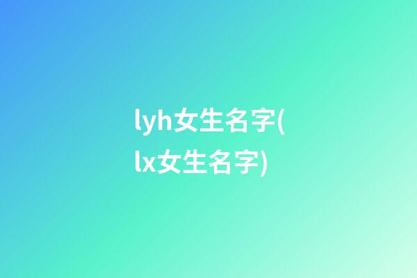 lyh女生名字(lx女生名字)