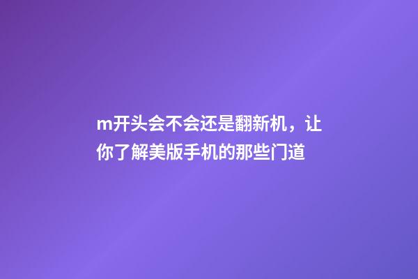 m开头会不会还是翻新机，让你了解美版手机的那些门道-第1张-观点-玄机派