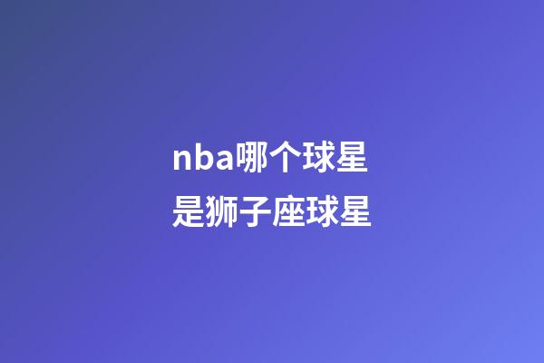 nba哪个球星是狮子座球星-第1张-星座运势-玄机派