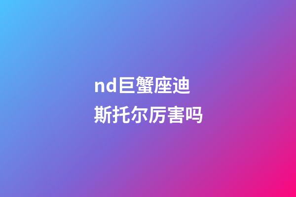 nd巨蟹座迪斯托尔厉害吗-第1张-星座运势-玄机派