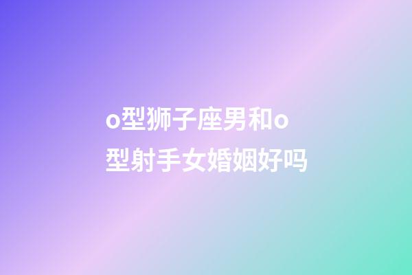 o型狮子座男和o型射手女婚姻好吗-第1张-星座运势-玄机派