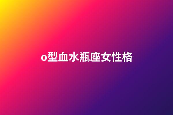 o型血水瓶座女性格-第1张-星座运势-玄机派