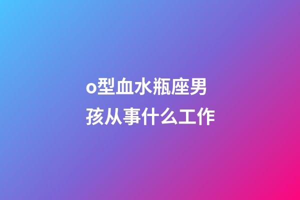 o型血水瓶座男孩从事什么工作