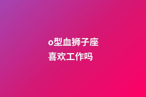 o型血狮子座喜欢工作吗-第1张-星座运势-玄机派