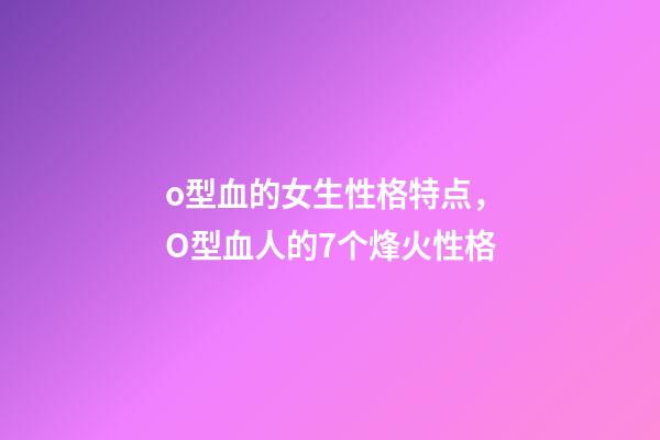 o型血的女生性格特点，O型血人的7个烽火性格-第1张-观点-玄机派