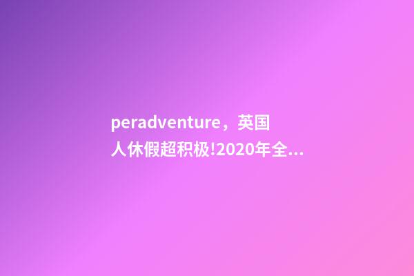 peradventure，英国人休假超积极!2020年全年的假期都安排好了-第1张-观点-玄机派