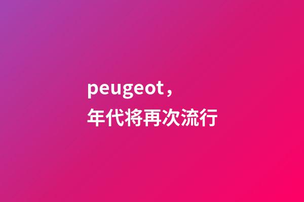 peugeot，年代将再次流行-第1张-观点-玄机派