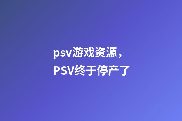 psv游戏资源，PSV终于停产了-第1张-观点-玄机派