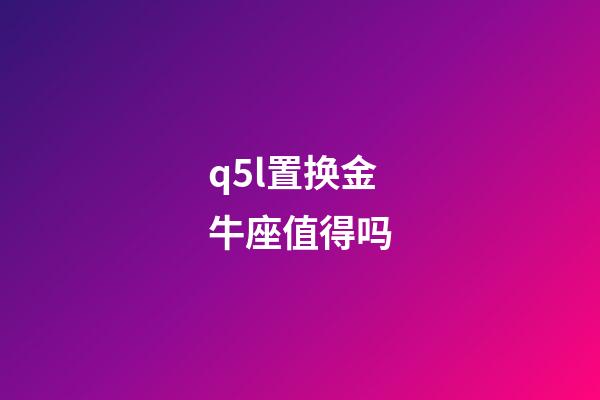 q5l置换金牛座值得吗