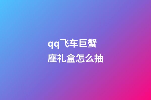 qq飞车巨蟹座礼盒怎么抽-第1张-星座运势-玄机派