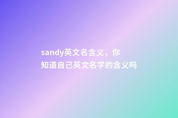 sandy英文名含义，你知道自己英文名字的含义吗-第1张-观点-玄机派