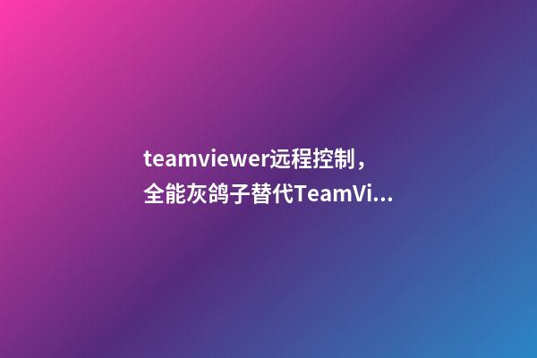 teamviewer远程控制，全能灰鸽子替代TeamViewer的免费高帧率远程控制软件-第1张-观点-玄机派