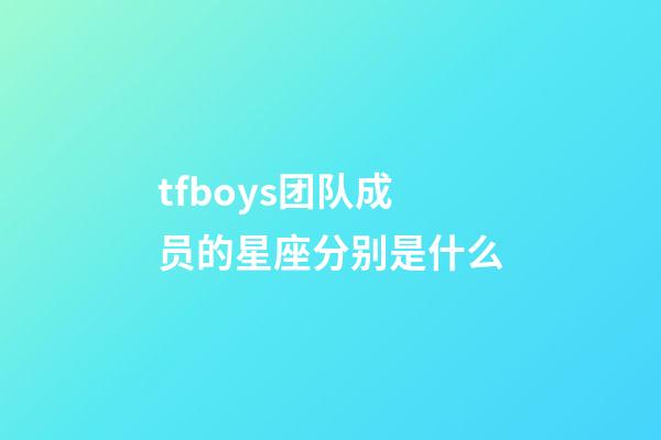 tfboys团队成员的星座分别是什么-第1张-星座运势-玄机派