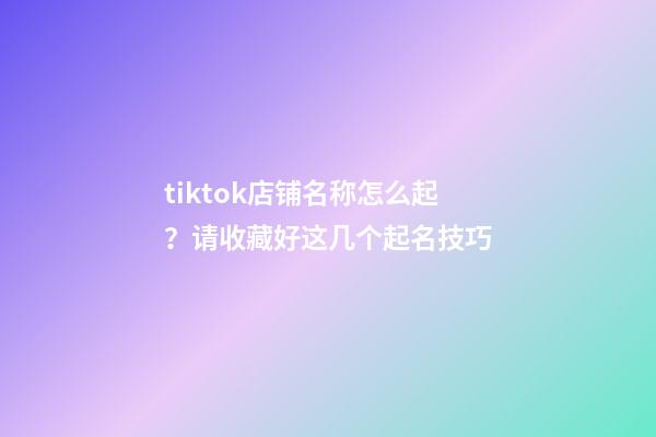 tiktok店铺名称怎么起？请收藏好这几个起名技巧-第1张-店铺起名-玄机派