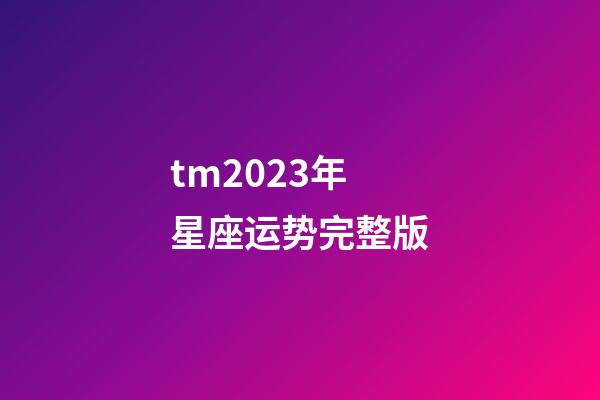 tm2023年星座运势完整版-第1张-星座运势-玄机派