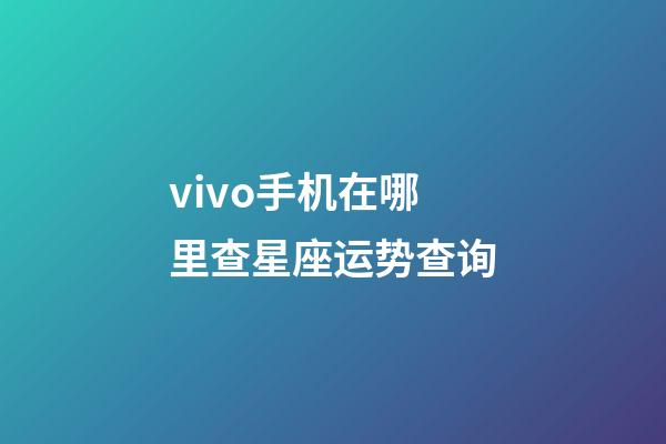 vivo手机在哪里查星座运势查询-第1张-星座运势-玄机派