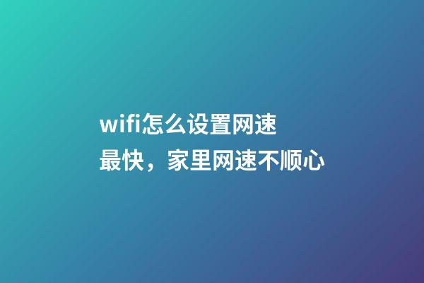 wifi怎么设置网速最快，家里网速不顺心-第1张-观点-玄机派