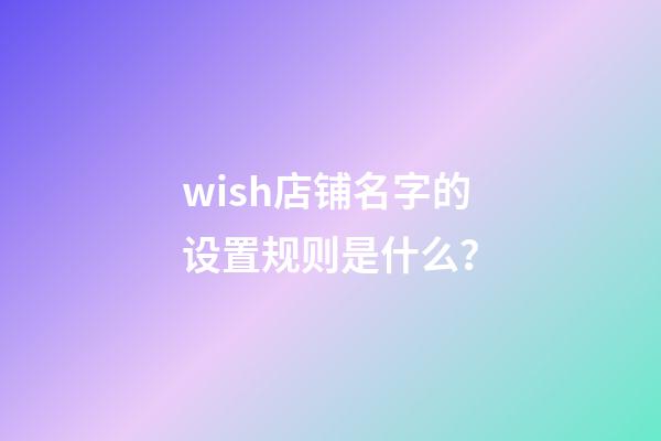 wish店铺名字的设置规则是什么？-第1张-店铺起名-玄机派