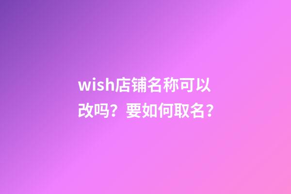 wish店铺名称可以改吗？要如何取名？-第1张-店铺起名-玄机派