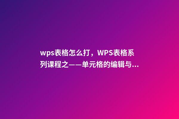 wps表格怎么打，WPS表格系列课程之——单元格的编辑与插入删除-第1张-观点-玄机派