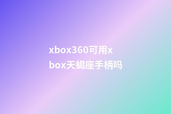 xbox360可用xbox天蝎座手柄吗