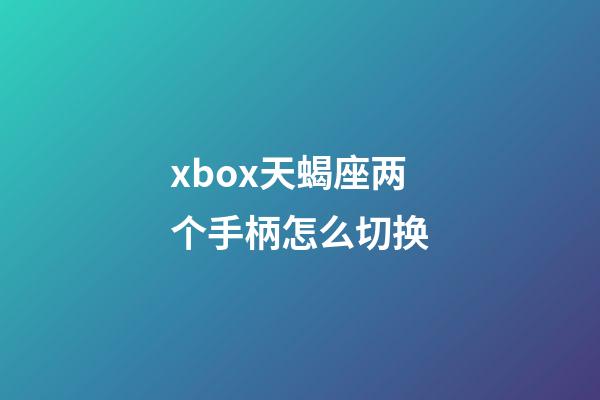 xbox天蝎座两个手柄怎么切换-第1张-星座运势-玄机派