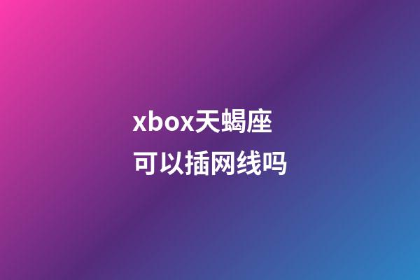 xbox天蝎座可以插网线吗-第1张-星座运势-玄机派