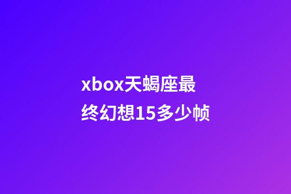 xbox天蝎座最终幻想15多少帧-第1张-星座运势-玄机派