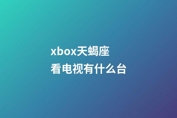 xbox天蝎座看电视有什么台-第1张-星座运势-玄机派