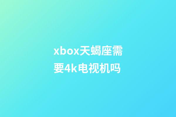 xbox天蝎座需要4k电视机吗-第1张-星座运势-玄机派