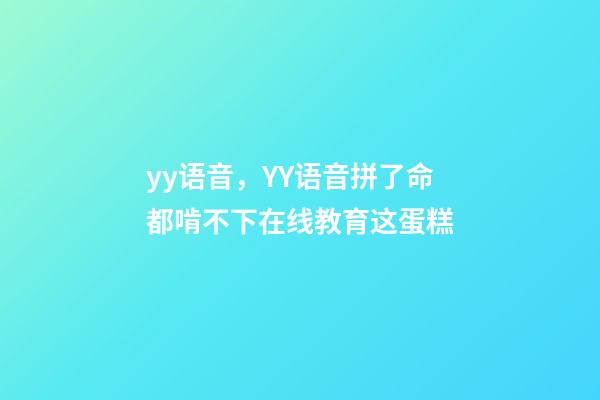 yy语音，YY语音拼了命都啃不下在线教育这蛋糕-第1张-观点-玄机派