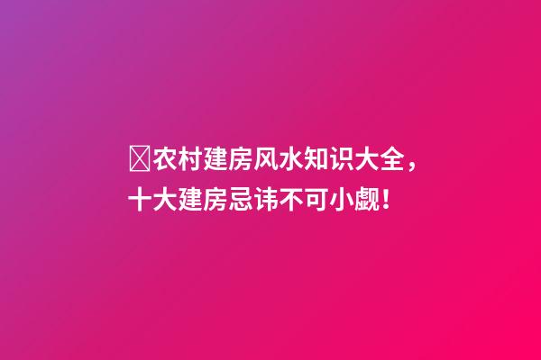 ​农村建房风水知识大全，十大建房忌讳不可小觑！