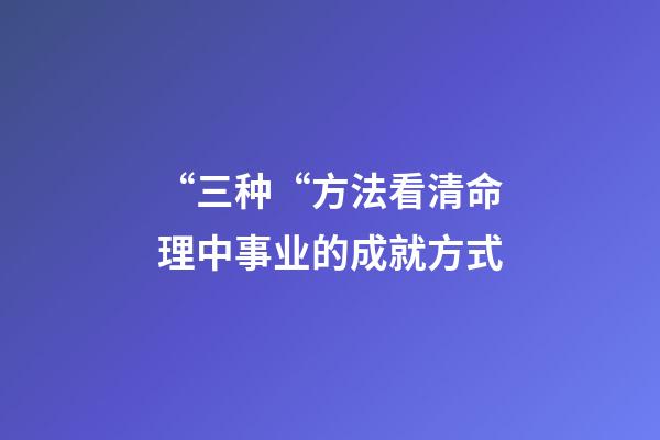 “三种“方法看清命理中事业的成就方式