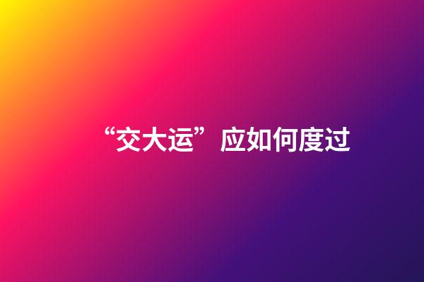 “交大运”应如何度过