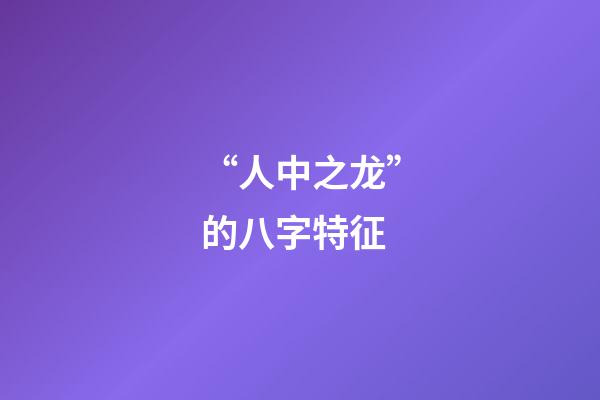 “人中之龙”的八字特征