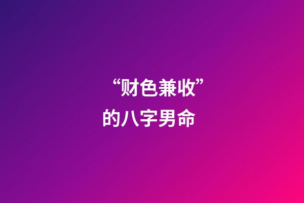 “财色兼收”的八字男命