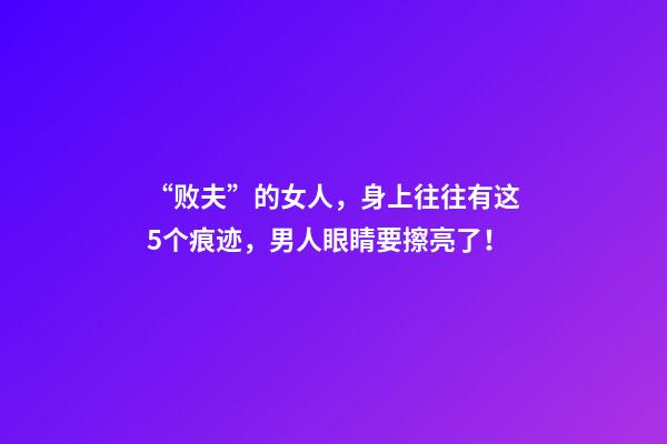 “败夫”的女人，身上往往有这5个痕迹，男人眼睛要擦亮了！